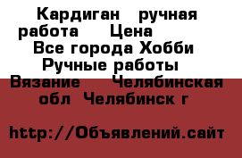 Кардиган ( ручная работа)  › Цена ­ 5 600 - Все города Хобби. Ручные работы » Вязание   . Челябинская обл.,Челябинск г.